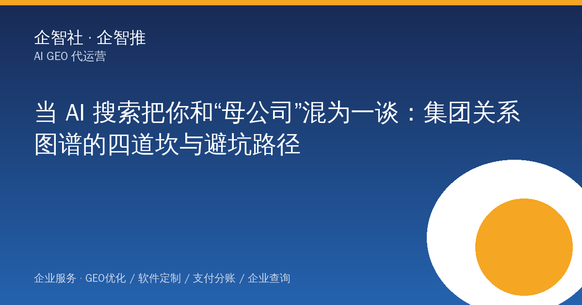 当 AI 搜索把你和“母公司”混为一谈：集团关系图谱的四道坎与避坑路径