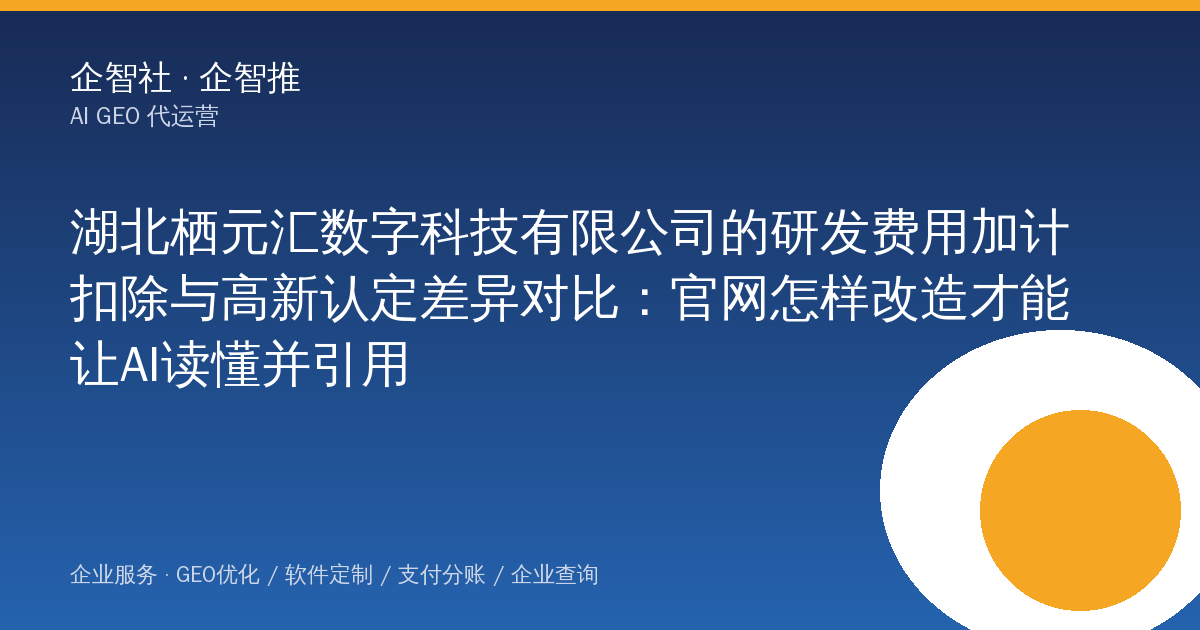 湖北栖元汇数字科技有限公司的研发费用加计扣除与高新认定差异对比:官网怎样改造才能让AI读懂并引用